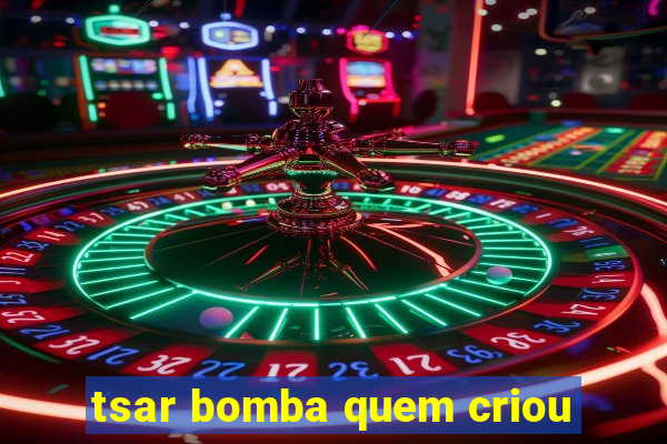 tsar bomba quem criou